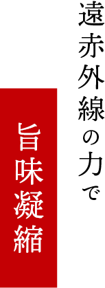 遠赤外線の力で旨味凝縮