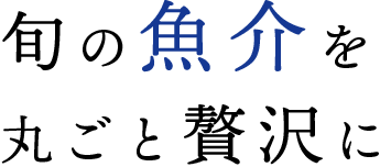 旬の魚介を 丸ごと贅沢に